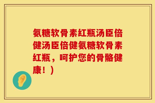 氨糖软骨素红瓶汤臣倍健汤臣倍健氨糖软骨素红瓶,呵护您的骨骼健康!)