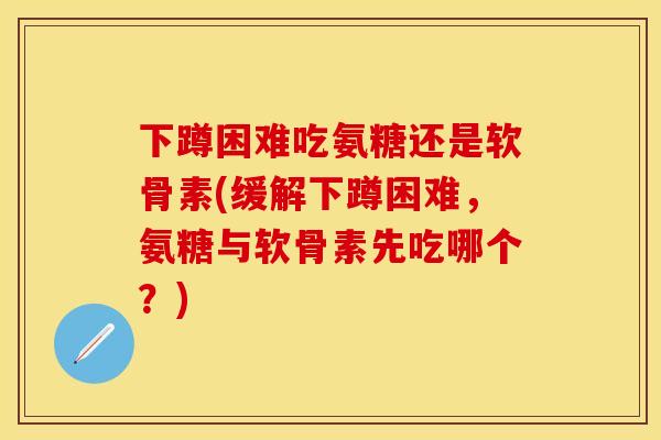 下蹲困难吃氨糖还是软骨素(缓解下蹲困难，氨糖与软骨素先吃哪个？)