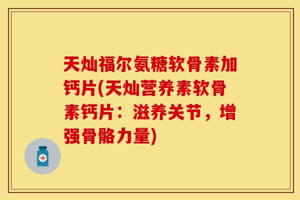 天灿福尔氨糖软骨素加钙片(天灿营养素软骨素钙片：滋养关节，增强骨骼力量)