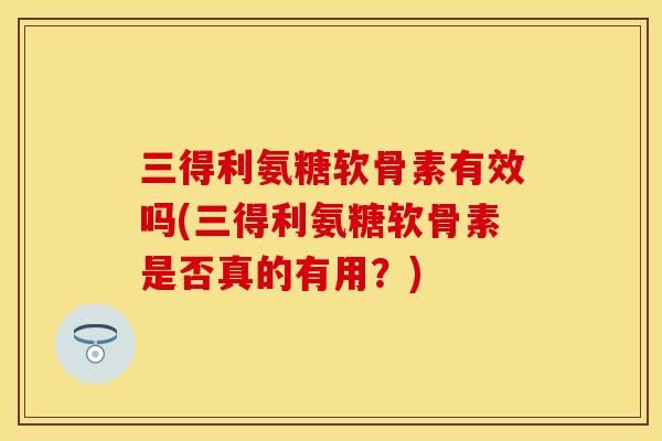 三得利氨糖软骨素有效吗(三得利氨糖软骨素是否真的有用？)