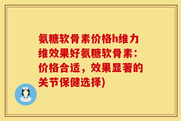 氨糖软骨素价格h维力维效果好氨糖软骨素：价格合适，效果显著的关节保健选择)