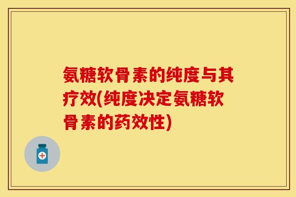 氨糖软骨素的纯度与其疗效(纯度决定氨糖软骨素的性)