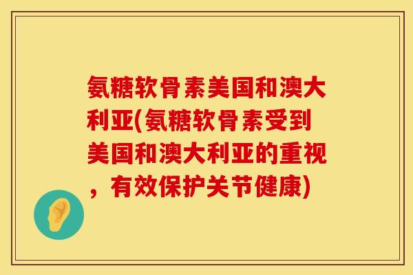 氨糖软骨素美国和澳大利亚(氨糖软骨素受到美国和澳大利亚的重视，有效保护关节健康)