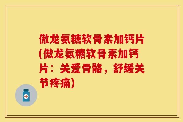 傲龙氨糖软骨素加钙片(傲龙氨糖软骨素加钙片：关爱骨骼，舒缓关节疼痛)
