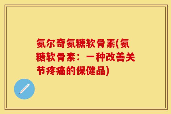 氨尔奇氨糖软骨素(氨糖软骨素：一种改善关节疼痛的保健品)