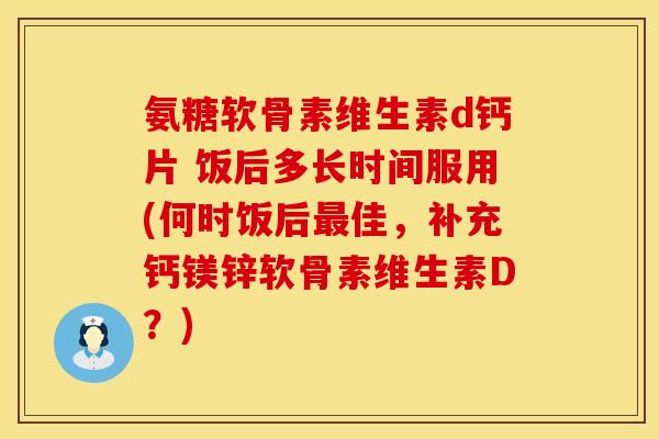 氨糖软骨素维生素d钙片 饭后多长时间服用(何时饭后最佳，补充钙镁锌软骨素维生素D？)