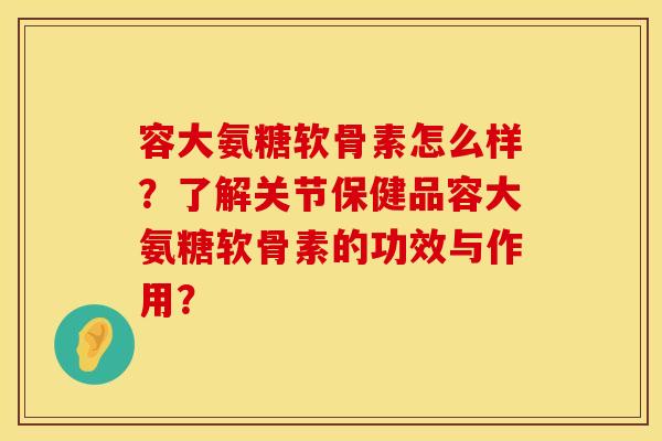 容大氨糖软骨素怎么样?了解关节保健品容大氨糖软骨素的功效与作用?