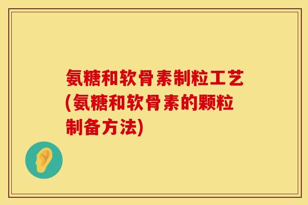 氨糖和软骨素制粒工艺(氨糖和软骨素的颗粒制备方法)