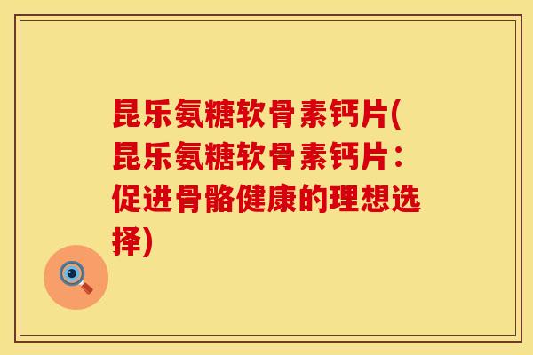 昆乐氨糖软骨素钙片(昆乐氨糖软骨素钙片：促进骨骼健康的理想选择)