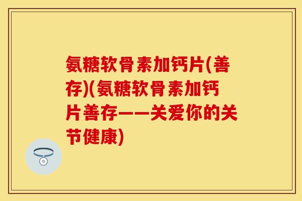 氨糖软骨素加钙片(善存)(氨糖软骨素加钙片善存——关爱你的关节健康)