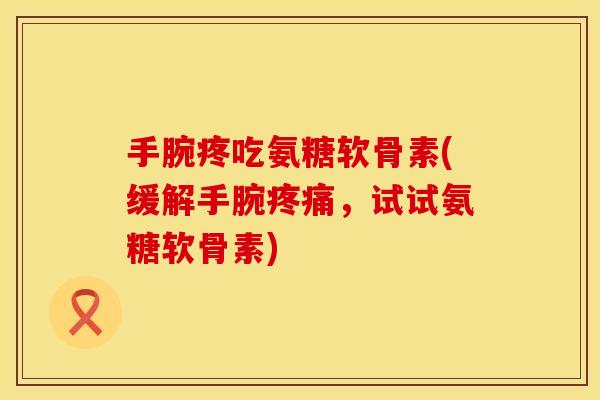 手腕疼吃氨糖软骨素(缓解手腕疼痛，试试氨糖软骨素)