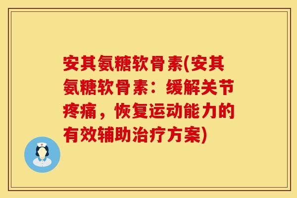 安其氨糖软骨素(安其氨糖软骨素:缓解关节,恢复运动能力的有效辅助方案) 安其氨糖软骨素(安其氨糖软骨素:缓解关节,恢复运动能力的有效辅助方案)