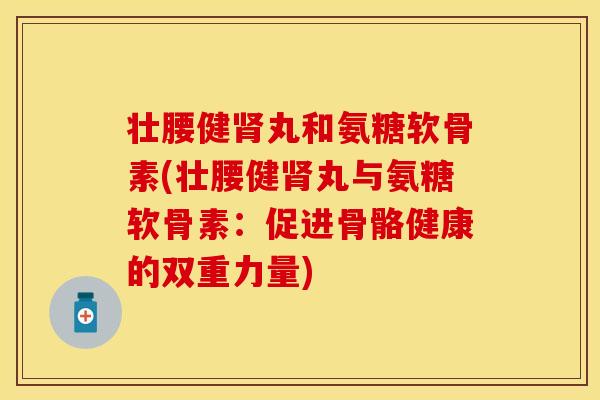 壮腰健肾丸和氨糖软骨素(壮腰健肾丸与氨糖软骨素：促进骨骼健康的双重力量)