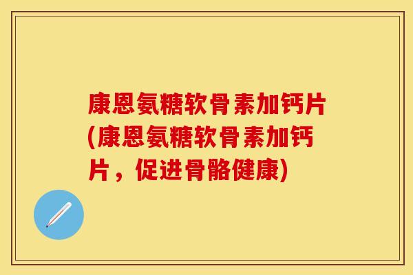 康恩氨糖软骨素加钙片(康恩氨糖软骨素加钙片，促进骨骼健康)