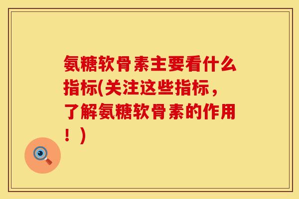 氨糖软骨素主要看什么指标(关注这些指标,了解氨糖软骨素的作用!) 氨糖软骨素主要看什么指标(关注这些指标,了解氨糖软骨素的作用!)