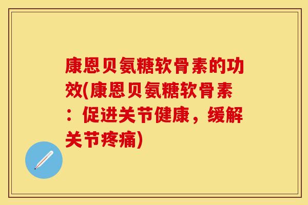 康恩贝氨糖软骨素的功效(康恩贝氨糖软骨素：促进关节健康，缓解关节疼痛)