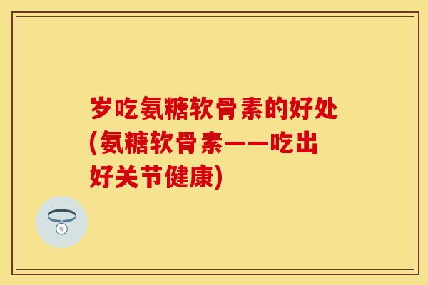 岁吃氨糖软骨素的好处(氨糖软骨素——吃出好关节健康)