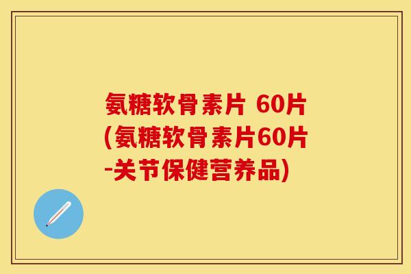 氨糖软骨素片 60片(氨糖软骨素片60片-关节保健营养品) 氨糖软骨素片 60片(氨糖软骨素片60片-关节保健营养品)