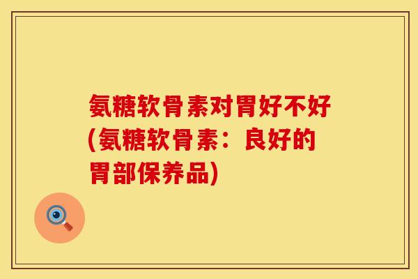 氨糖软骨素对胃好不好(氨糖软骨素：良好的胃部保养品)