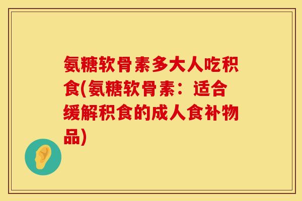 氨糖软骨素多大人吃积食(氨糖软骨素：适合缓解积食的成人食补物品)