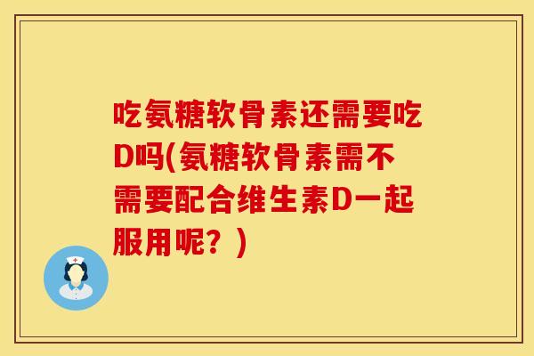 吃氨糖软骨素还需要吃D吗(氨糖软骨素需不需要配合维生素D一起服用呢？)