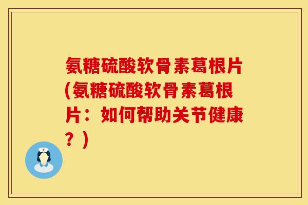 氨糖硫酸软骨素葛根片(氨糖硫酸软骨素葛根片：如何帮助关节健康？)