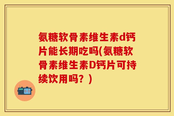 氨糖软骨素维生素d钙片能长期吃吗(氨糖软骨素维生素D钙片可持续饮用吗？)