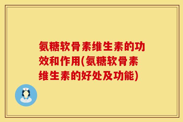 氨糖软骨素维生素的功效和作用(氨糖软骨素维生素的好处及功能)