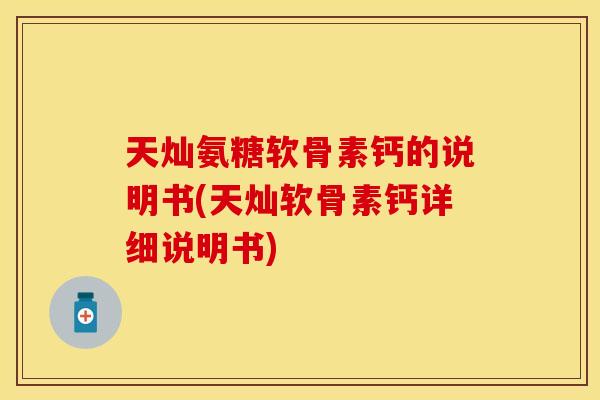 天灿氨糖软骨素钙的说明书(天灿软骨素钙详细说明书) 天灿氨糖软骨素钙的说明书(天灿软骨素钙详细说明书)