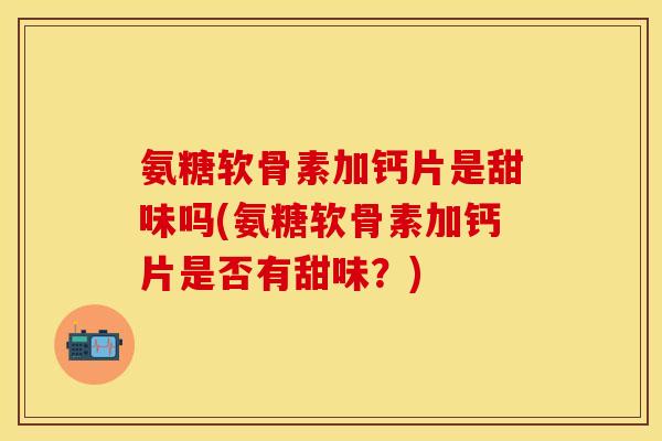 氨糖软骨素加钙片是甜味吗(氨糖软骨素加钙片是否有甜味？)