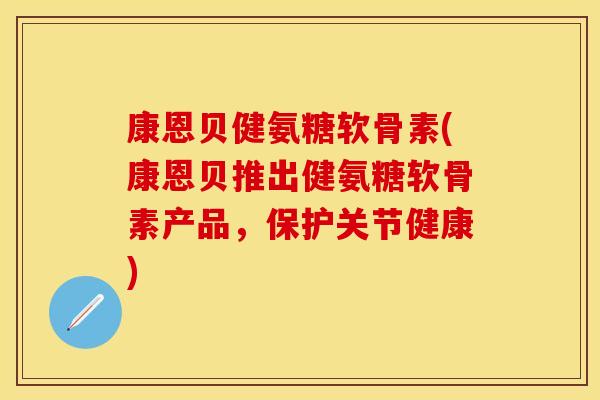 康恩贝健氨糖软骨素(康恩贝推出健氨糖软骨素产品,保护关节健康) 康恩贝健氨糖软骨素(康恩贝推出健氨糖软骨素产品,保护关节健康)