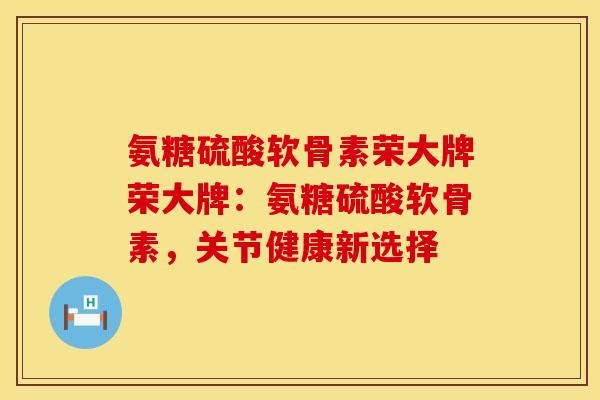 氨糖硫酸软骨素荣大牌荣大牌:氨糖硫酸软骨素,关节健康新选择