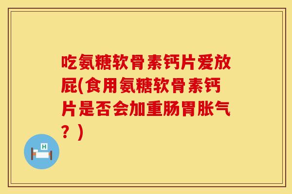 吃氨糖软骨素钙片爱放屁(食用氨糖软骨素钙片是否会加重肠胃胀气?) 吃氨糖软骨素钙片爱放屁(食用氨糖软骨素钙片是否会加重肠胃胀气?)