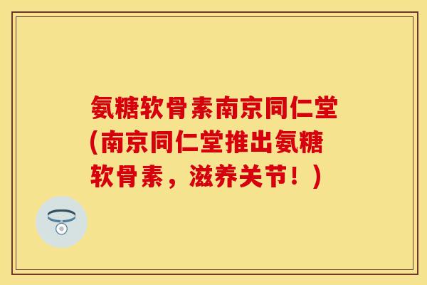 氨糖软骨素南京同仁堂(南京同仁堂推出氨糖软骨素，滋养关节！)
