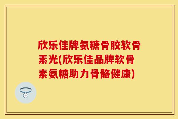 欣乐佳牌氨糖骨胶软骨素光(欣乐佳品牌软骨素氨糖助力骨骼健康)