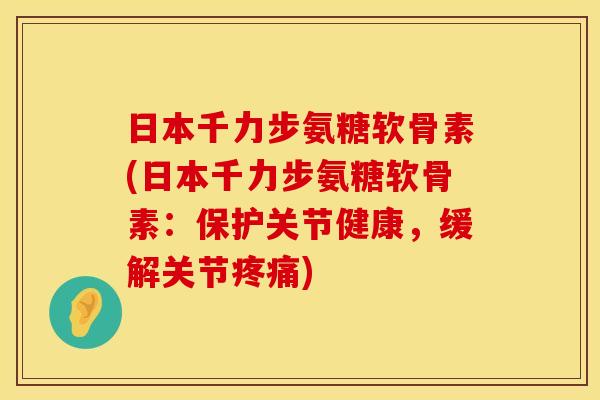 日本千力步氨糖软骨素(日本千力步氨糖软骨素：保护关节健康，缓解关节疼痛)