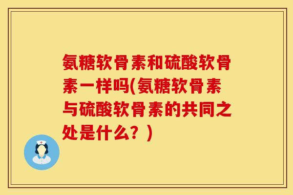 氨糖软骨素和硫酸软骨素一样吗(氨糖软骨素与硫酸软骨素的共同之处是什么?) 氨糖软骨素和硫酸软骨素一样吗(氨糖软骨素与硫酸软骨素的共同之处是什么?)