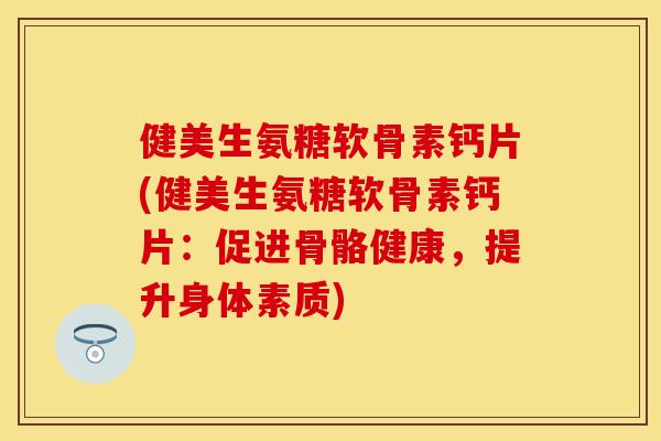 健美生氨糖软骨素钙片(健美生氨糖软骨素钙片：促进骨骼健康，提升身体素质)