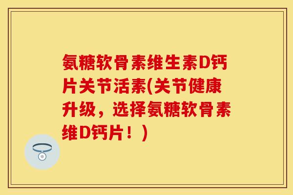 氨糖软骨素维生素D钙片关节活素(关节健康升级,选择氨糖软骨素维D钙片!) 氨糖软骨素维生素D钙片关节活素(关节健康升级,选择氨糖软骨素维D钙片!)