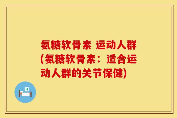 氨糖软骨素 运动人群(氨糖软骨素：适合运动人群的关节保健)