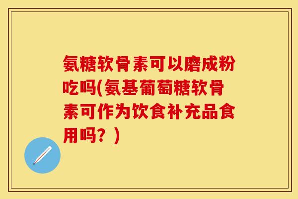 氨糖软骨素可以磨成粉吃吗(氨基葡萄糖软骨素可作为饮食补充品食用吗？)