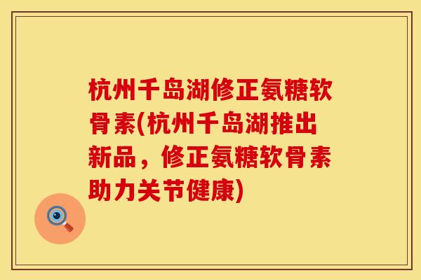 杭州千岛湖修正氨糖软骨素(杭州千岛湖推出新品，修正氨糖软骨素助力关节健康)