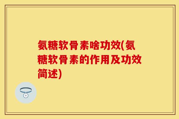 氨糖软骨素啥功效(氨糖软骨素的作用及功效简述)