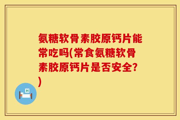 氨糖软骨素胶原钙片能常吃吗(常食氨糖软骨素胶原钙片是否安全?) 氨糖软骨素胶原钙片能常吃吗(常食氨糖软骨素胶原钙片是否安全?)