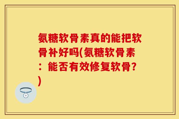 氨糖软骨素真的能把软骨补好吗(氨糖软骨素：能否有效修复软骨？)