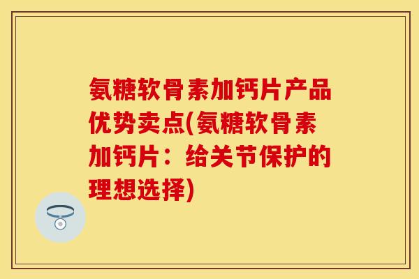 氨糖软骨素加钙片产品优势卖点(氨糖软骨素加钙片:给关节保护的理想选择) 氨糖软骨素加钙片产品优势卖点(氨糖软骨素加钙片:给关节保护的理想选择)