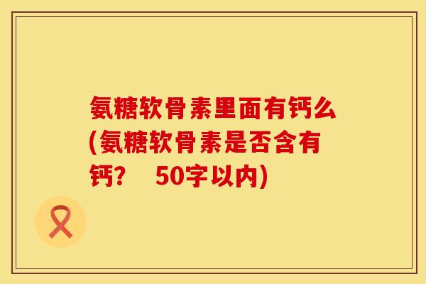 氨糖软骨素里面有钙么(氨糖软骨素是否含有钙? 50字以内) 氨糖软骨素里面有钙么(氨糖软骨素是否含有钙? 50字以内)