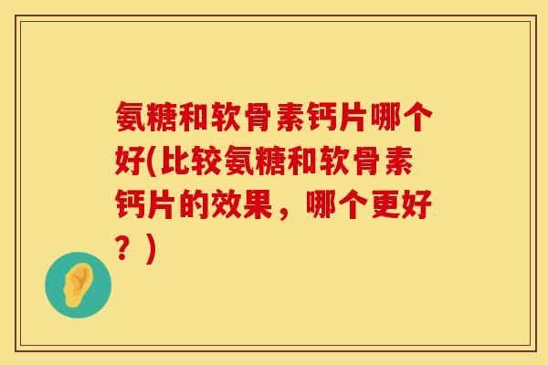 氨糖和软骨素钙片哪个好(比较氨糖和软骨素钙片的效果,哪个更好?) 氨糖和软骨素钙片哪个好(比较氨糖和软骨素钙片的效果,哪个更好?)