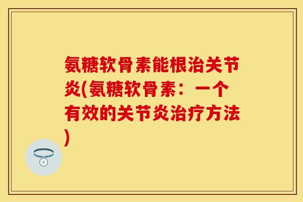 氨糖软骨素能根(氨糖软骨素:一个有效的方法) 氨糖软骨素能根(氨糖软骨素:一个有效的方法)