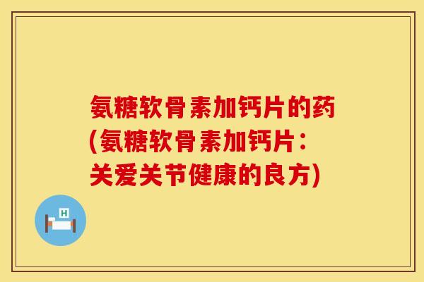氨糖软骨素加钙片的药(氨糖软骨素加钙片:关爱关节健康的良方) 氨糖软骨素加钙片的药(氨糖软骨素加钙片:关爱关节健康的良方)